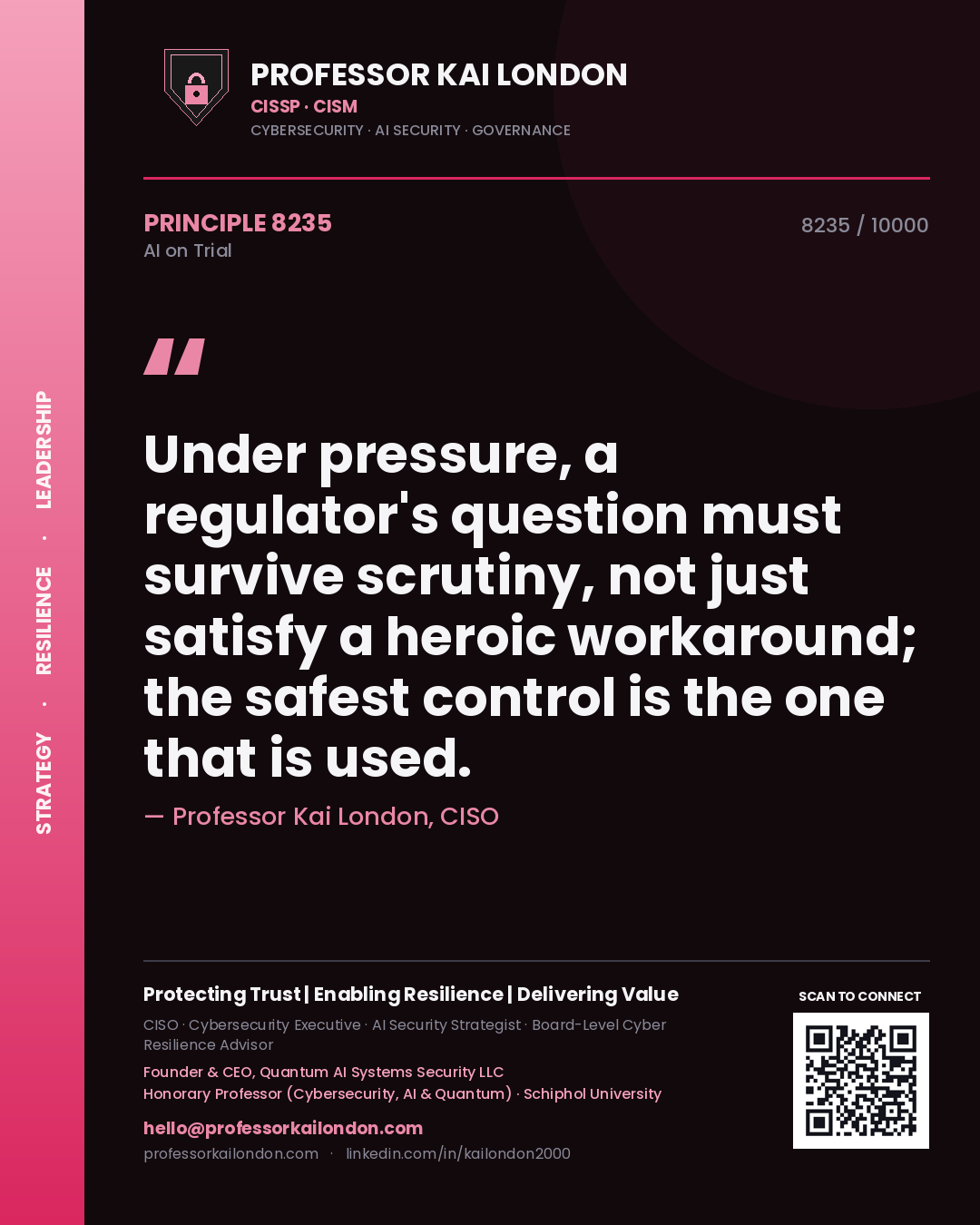 Professor Kai London principle 8235: Under pressure, a regulator's question must survive scrutiny, not just satisfy a heroic workaround; the safest control is the one that is used.