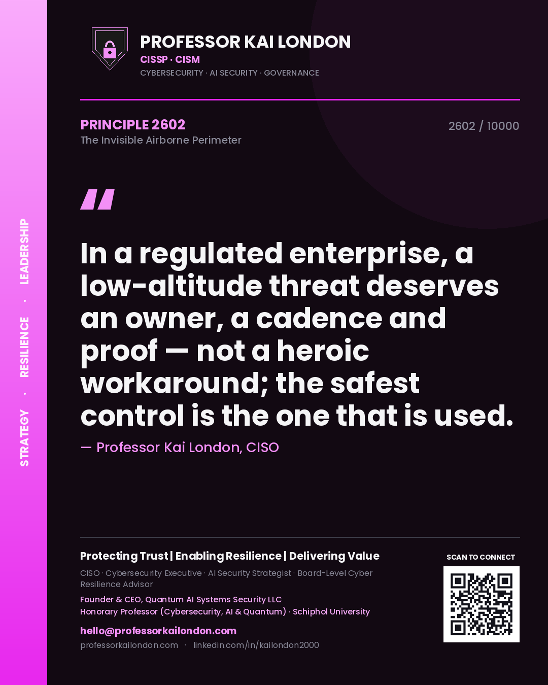 Professor Kai London principle 2602: In a regulated enterprise, a low-altitude threat deserves an owner, a cadence and proof — not a heroic workaround; the safest control is the one that is used.