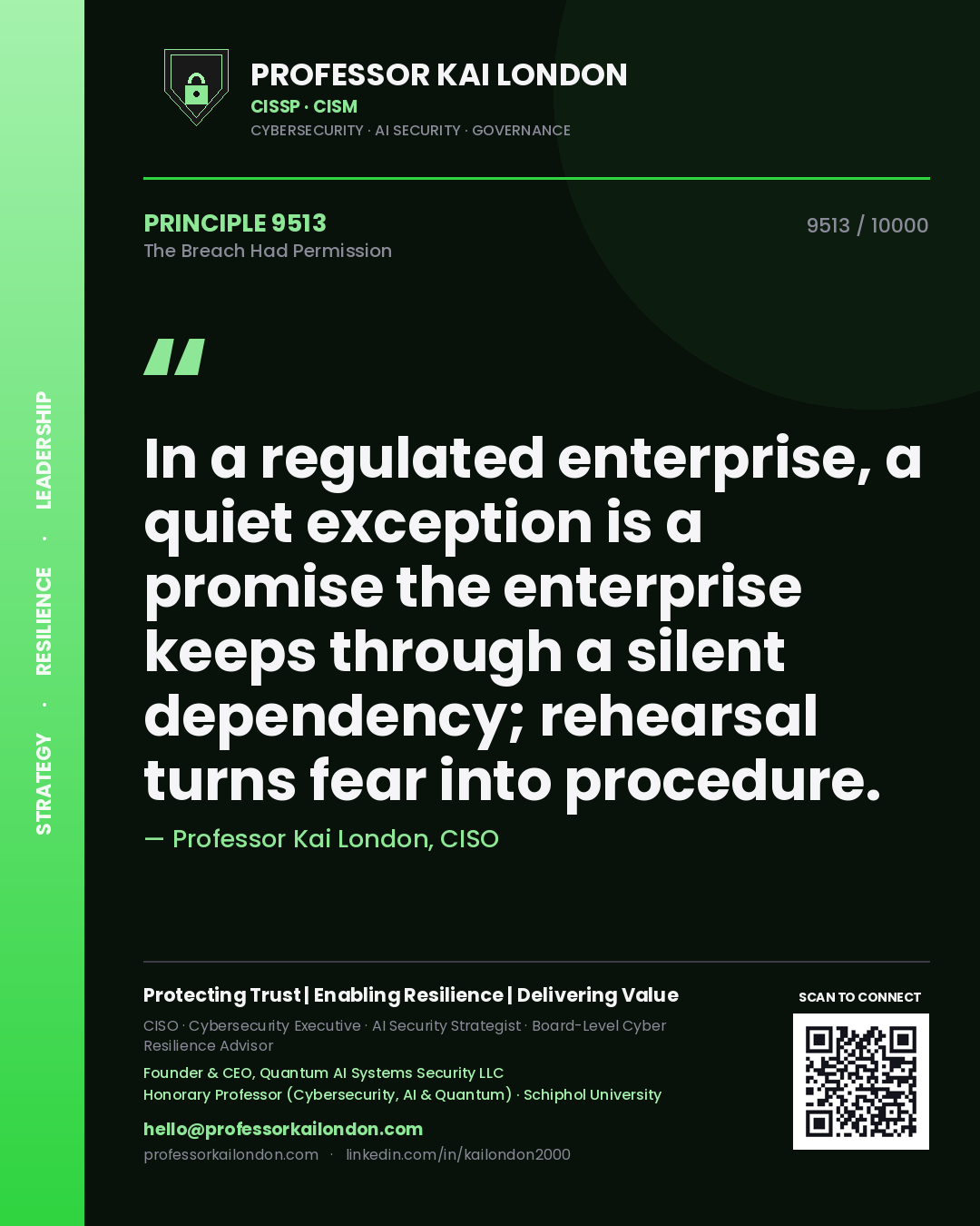Professor Kai London principle 9513: In a regulated enterprise, a quiet exception is a promise the enterprise keeps through a silent dependency; rehearsal turns fear into procedure.