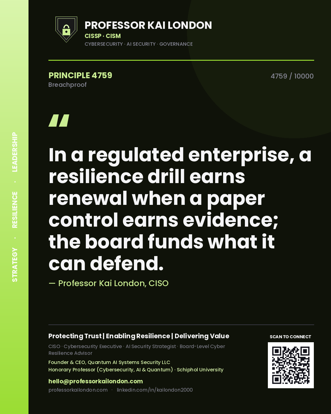 Quote card by Professor Kai London reading 'In a regulated enterprise, a resilience drill earns renewal when a paper control earns evidence; the board funds what it can defend.'. From the book Breachproof.