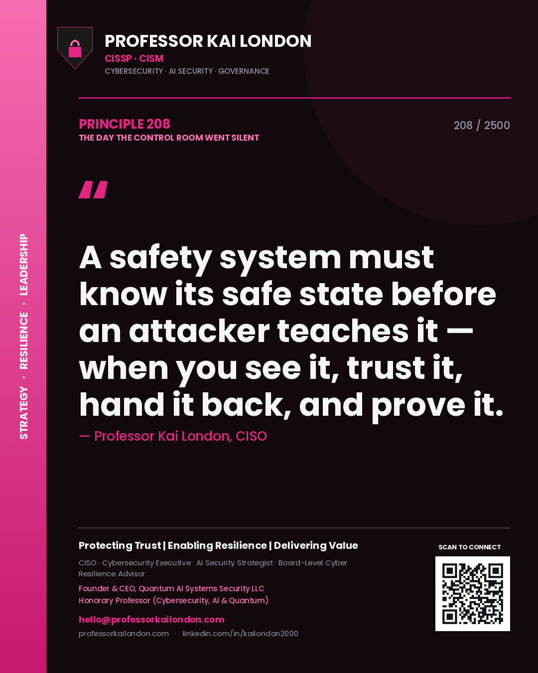 Professor Kai London principle 208: A safety system must know its safe state before an attacker teaches it — when you see it, trust it, hand it back, and prove it.