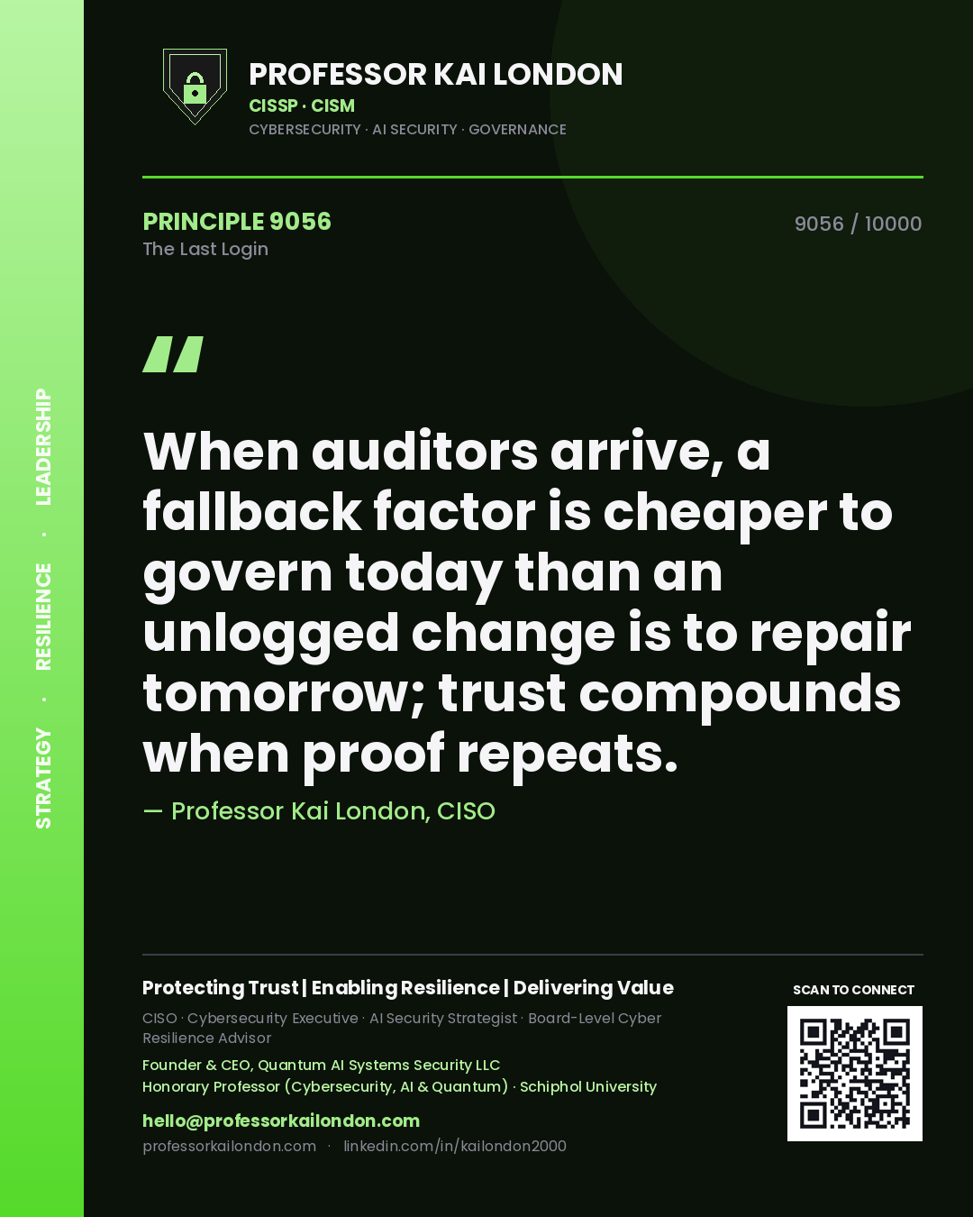 Quote card by Professor Kai London reading 'When auditors arrive, a fallback factor is cheaper to govern today than an unlogged change is to repair tomorrow; trust compounds when proof repeats.'. From the book The Last Login.