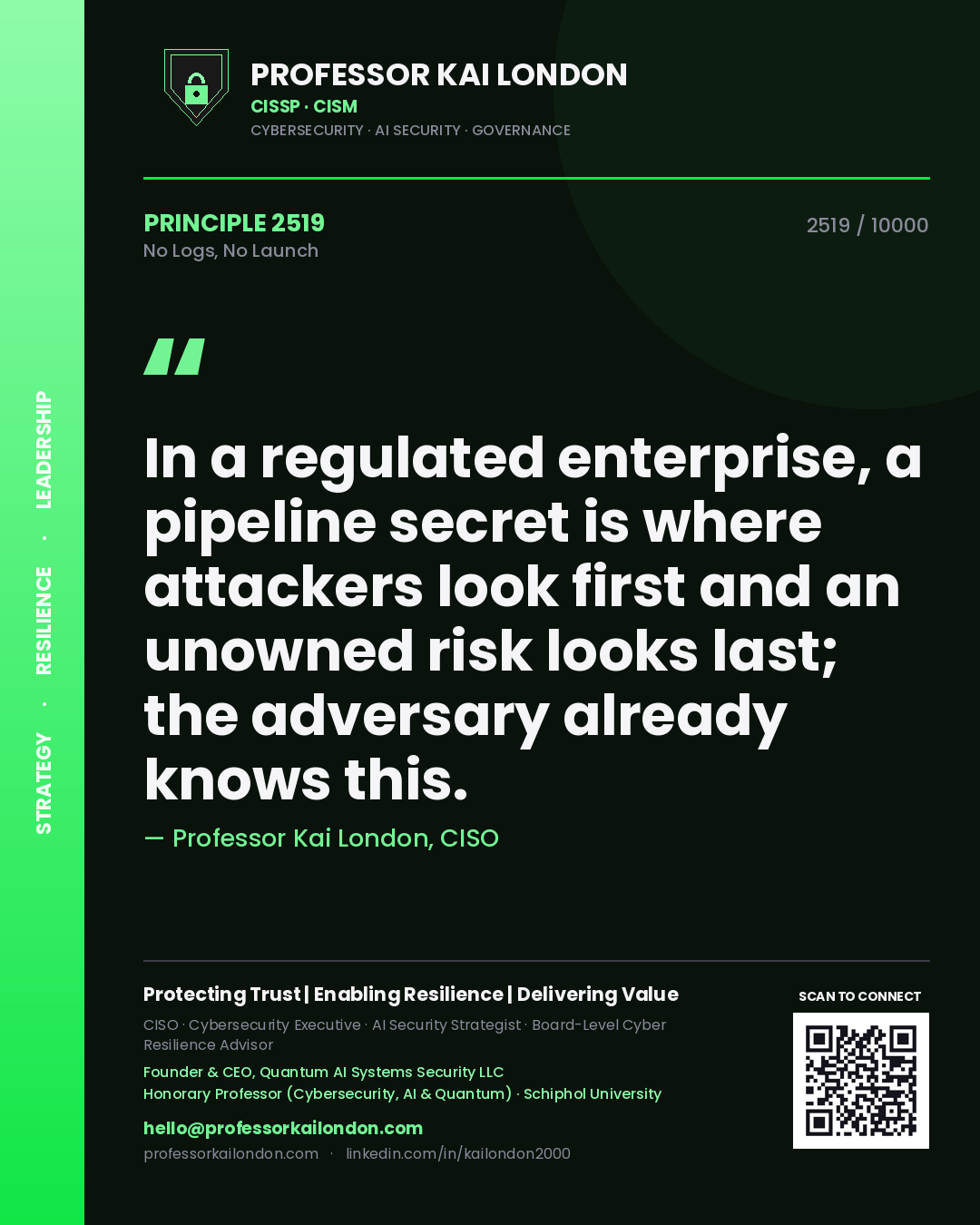 Professor Kai London principle 2519: In a regulated enterprise, a pipeline secret is where attackers look first and an unowned risk looks last; the adversary already knows this.