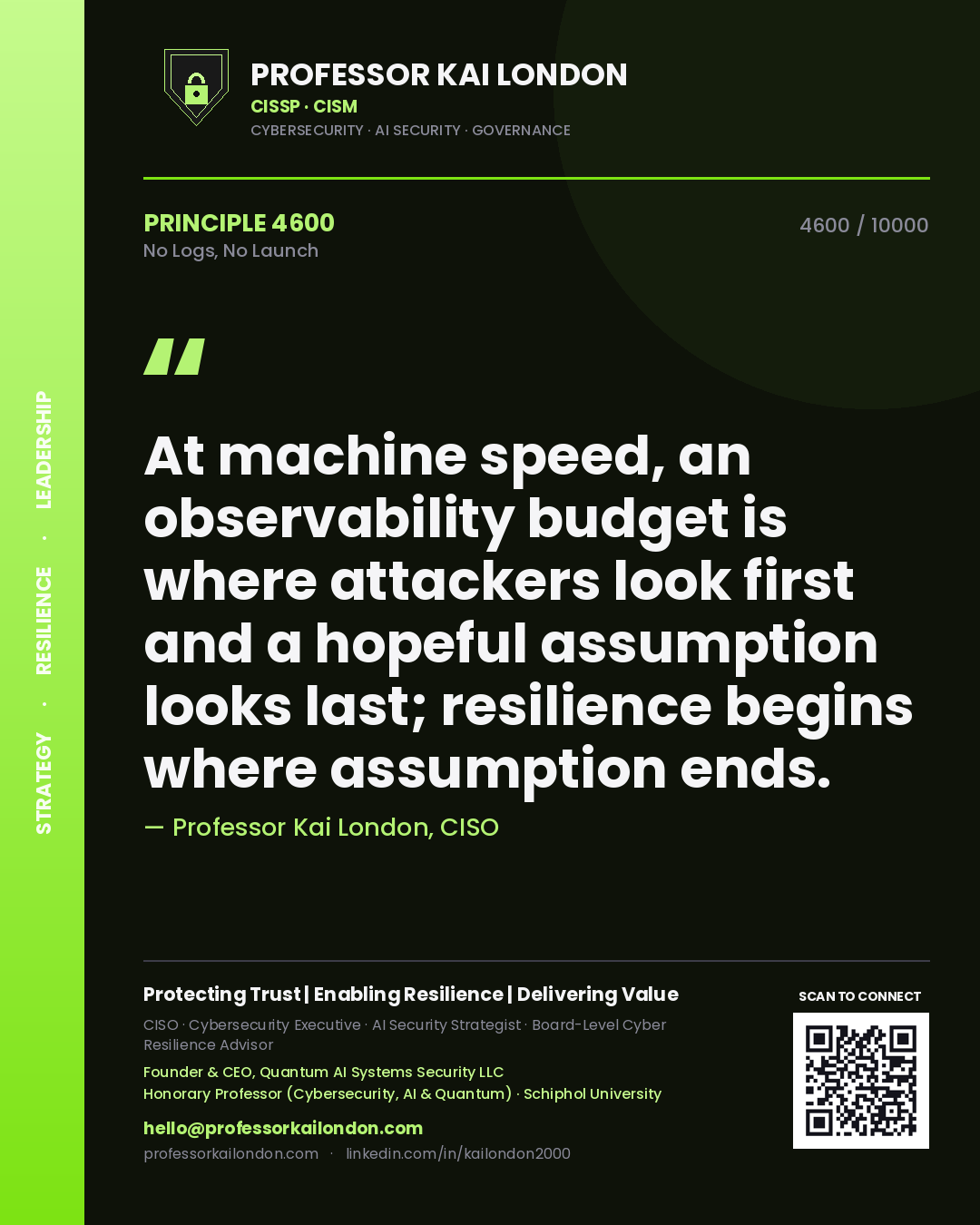 Professor Kai London principle 4600: At machine speed, an observability budget is where attackers look first and a hopeful assumption looks last; resilience begins where assumption ends.