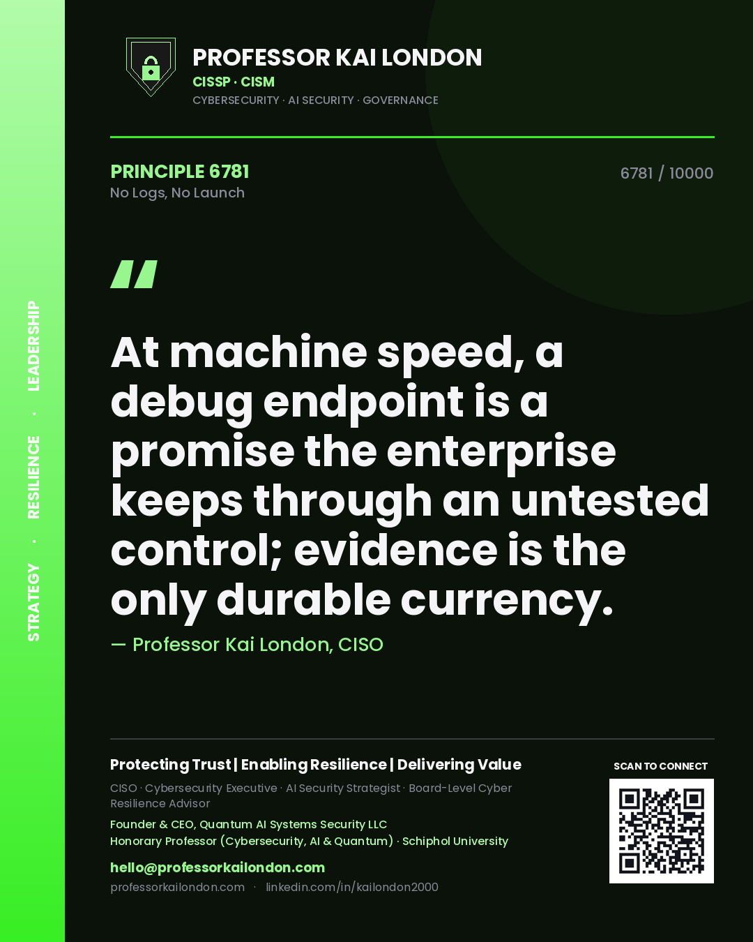 Professor Kai London principle 6781: At machine speed, a debug endpoint is a promise the enterprise keeps through an untested control; evidence is the only durable currency.