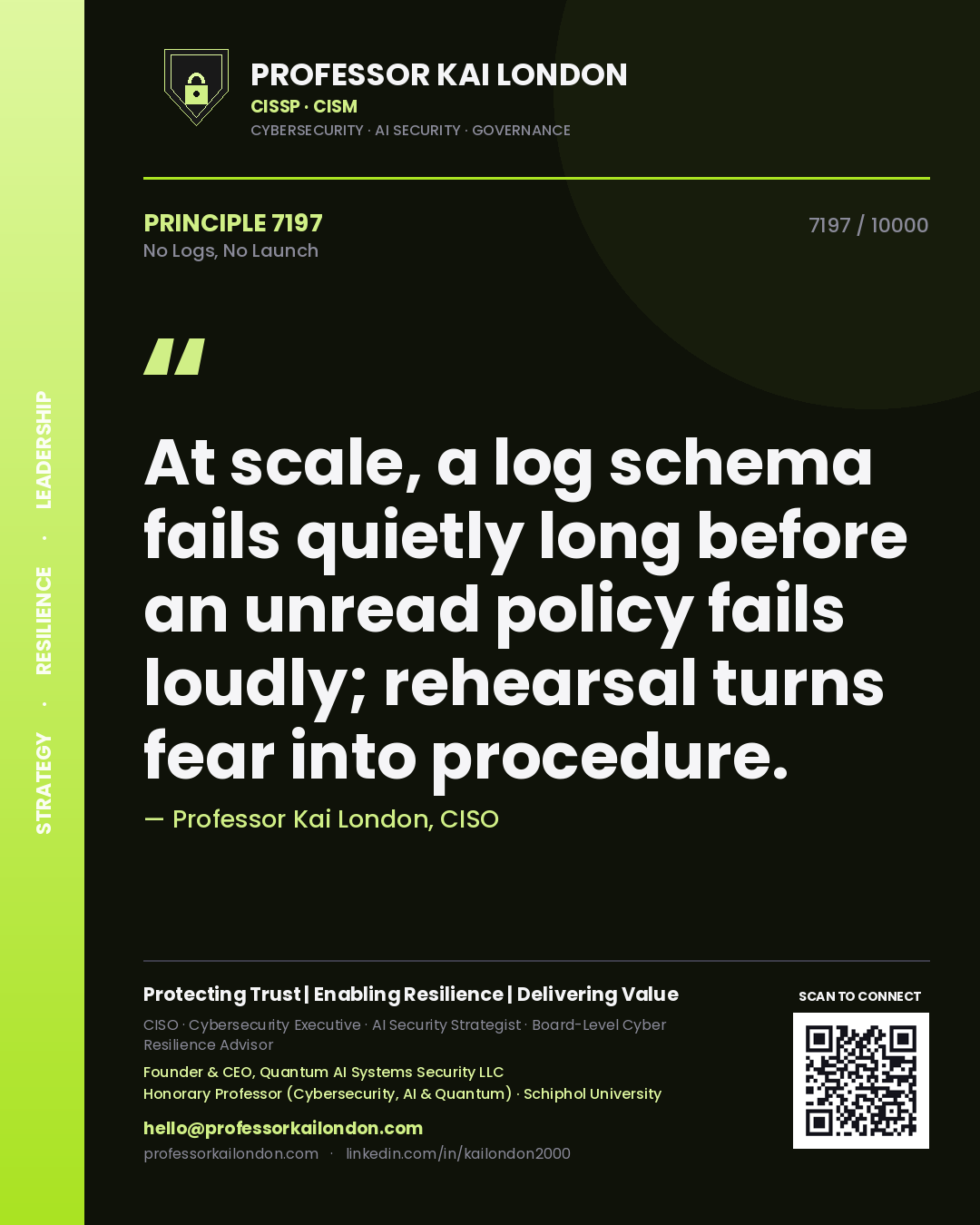 Quote card by Professor Kai London reading 'At scale, a log schema fails quietly long before an unread policy fails loudly; rehearsal turns fear into procedure.'. From the book No Logs, No Launch.