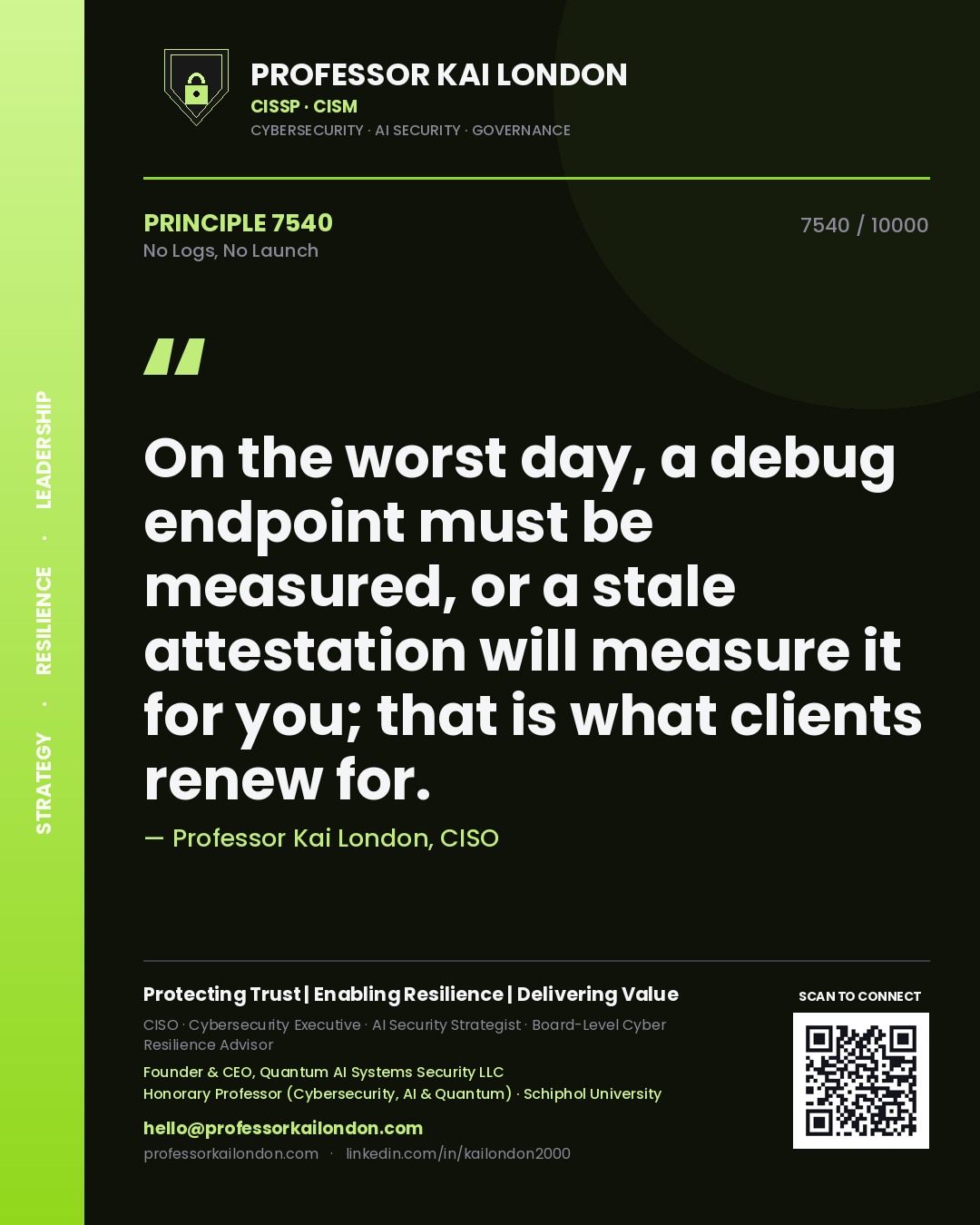 Professor Kai London principle 7540: On the worst day, a debug endpoint must be measured, or a stale attestation will measure it for you; that is what clients renew for.