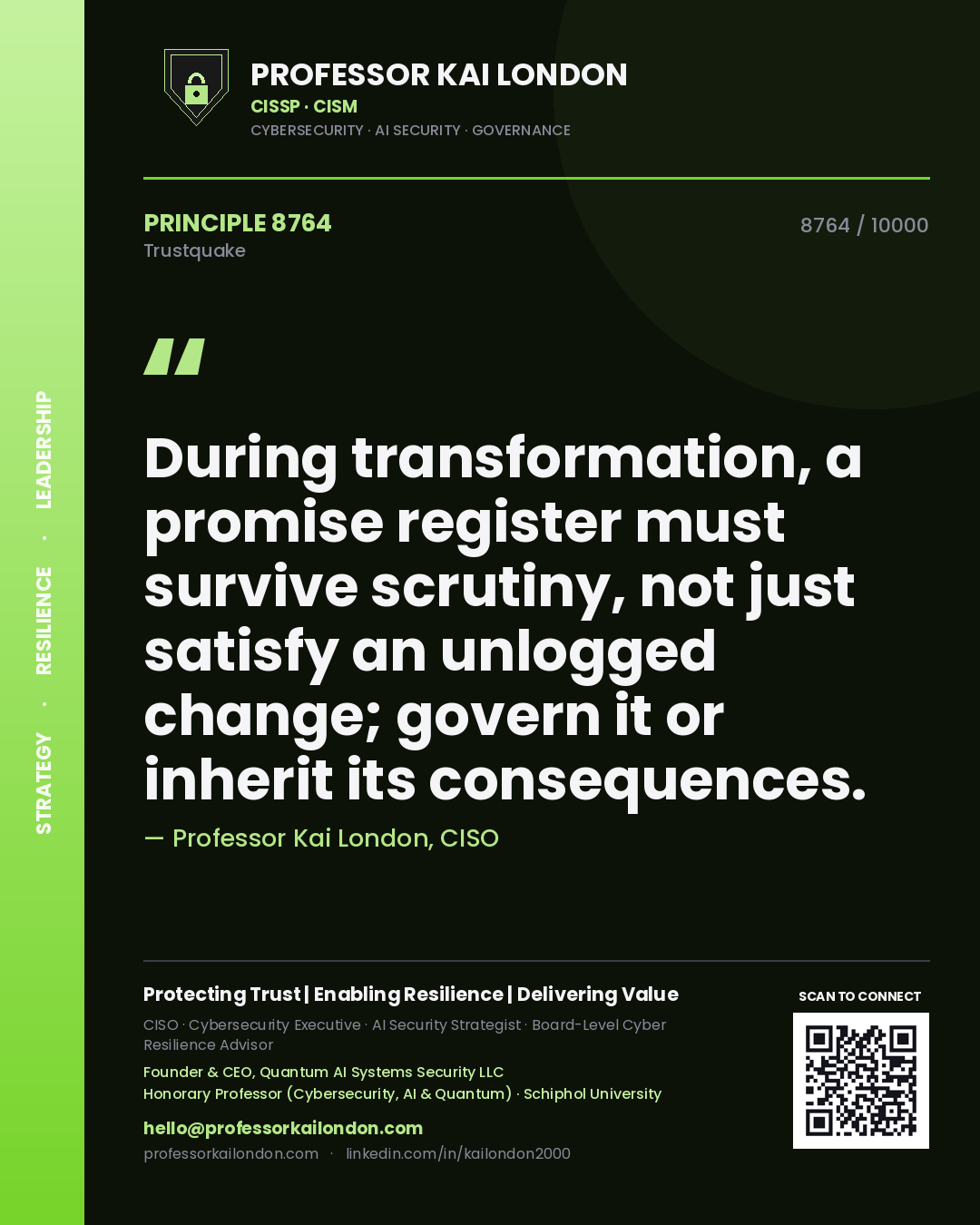 Professor Kai London principle 8764: During transformation, a promise register must survive scrutiny, not just satisfy an unlogged change; govern it or inherit its consequences.