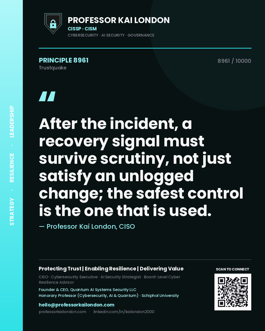 Professor Kai London principle 8961: After the incident, a recovery signal must survive scrutiny, not just satisfy an unlogged change; the safest control is the one that is used.
