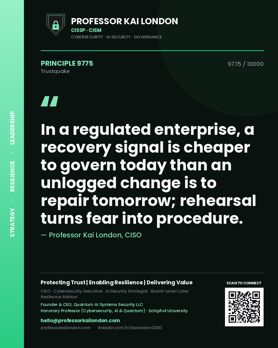 Quote card by Professor Kai London reading 'In a regulated enterprise, a recovery signal is cheaper to govern today than an unlogged change is to repair tomorrow; rehearsal turns fear into procedure.'. From the book Trustquake.