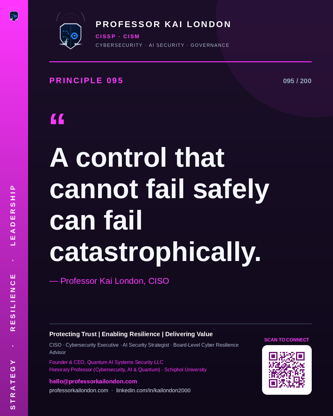 Professor Kai London cybersecurity principle 95: "A control that cannot fail safely can fail catastrophically." — CISO, AI security & cyber resilience advisor.