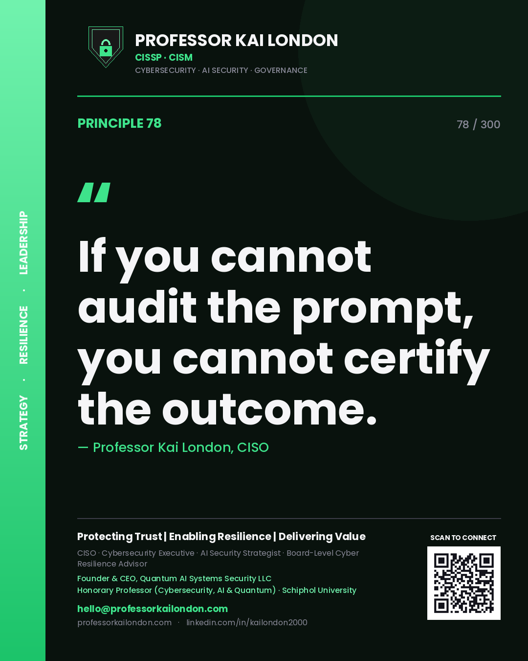 If you cannot audit the prompt, you cannot certify the outcome. — Professor Kai London, CISO. Principle 78 of 300 on AI Assurance.